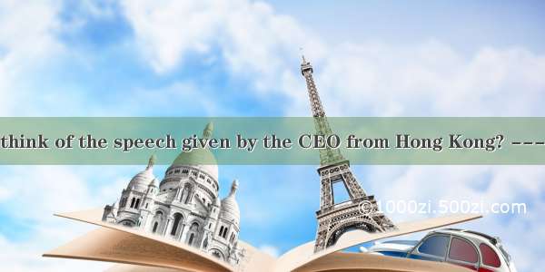 --- What do you think of the speech given by the CEO from Hong Kong? --- Excellent  I have