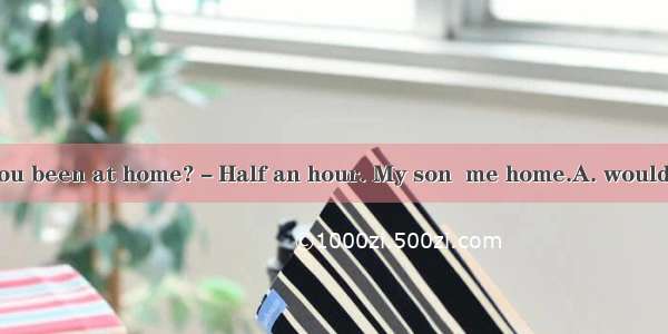 －How long have you been at home?－Half an hour. My son  me home.A. would driveB. had driven