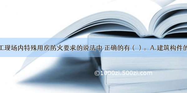 下列关于施工现场内特殊用房防火要求的说法中 正确的有（）。A.建筑构件的燃烧性能等