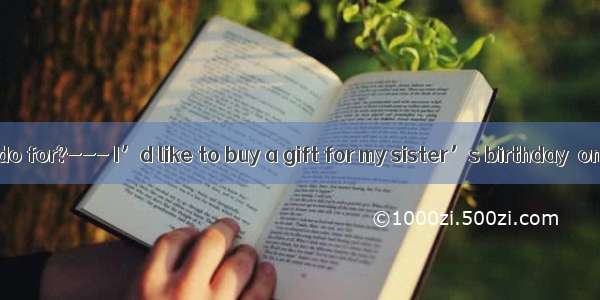 .--- What can I do for?--- I’d like to buy a gift for my sister’s birthday  one at a prope