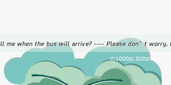 ---- Could you tell me when the bus will arrive? ---- Please don’t worry. It will reach he