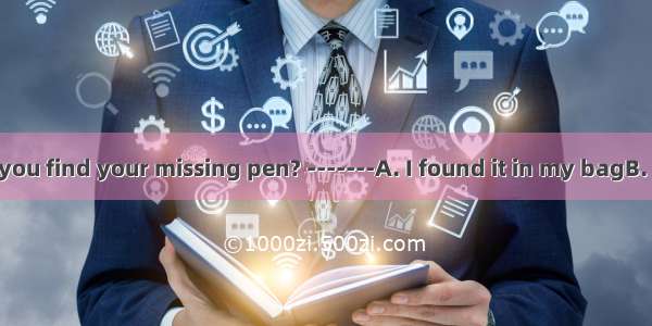 -------How did you find your missing pen? -------A. I found it in my bagB. Quite by accide