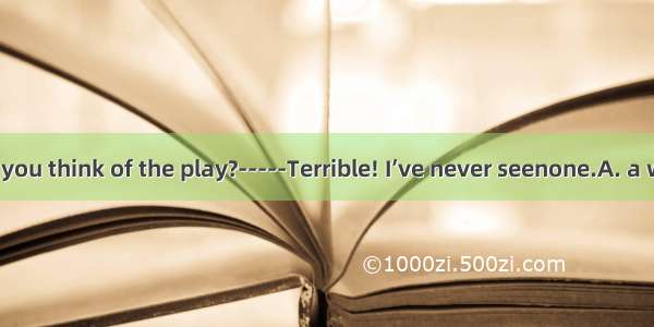 . -----What do you think of the play?-----Terrible! I’ve never seenone.A. a worseB. a badC