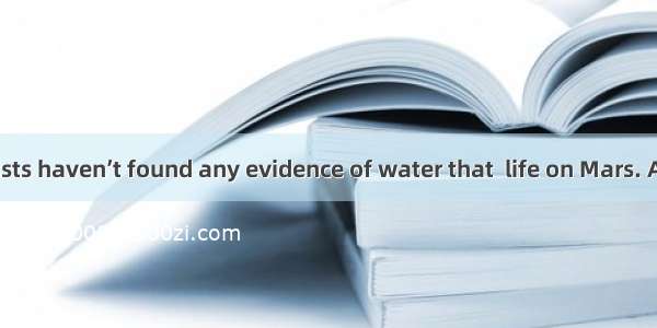 So far  scientists haven’t found any evidence of water that  life on Mars. A. holdsB. rais