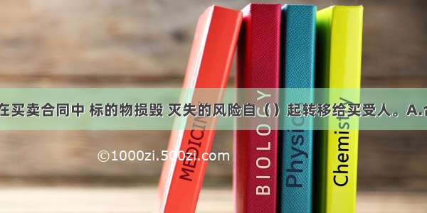 一般来说 在买卖合同中 标的物损毁 灭失的风险自（）起转移给买受人。A.合同生效时