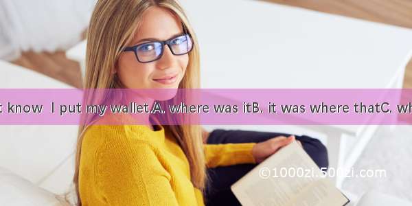 I really don’t know  I put my wallet.A. where was itB. it was where thatC. where it was th