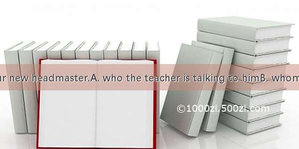 The man  is our new headmaster.A. who the teacher is talking to himB. whom the teacher is