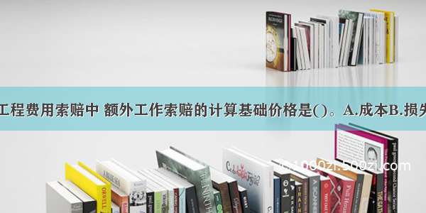 港口与航道工程费用索赔中 额外工作索赔的计算基础价格是()。A.成本B.损失C.成本和利