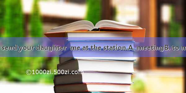 Would you please send your daughter  me at the station.A. meetingB. to meetC. meetD. to pi