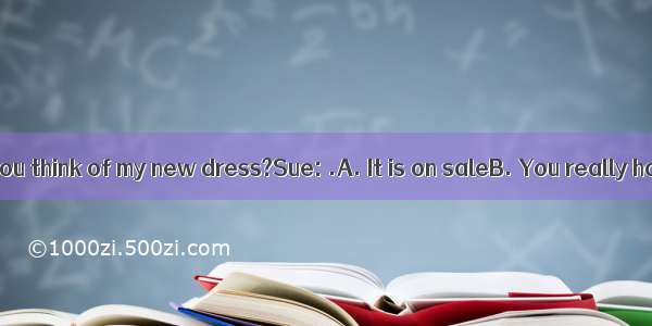 Mary: What do you think of my new dress?Sue: .A. It is on saleB. You really have a new dr