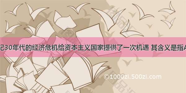 单选题20世纪30年代的经济危机给资本主义国家提供了一次机遇 其含义是指A.各国乘机提