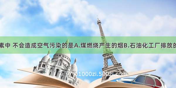 下列各项因素中 不会造成空气污染的是A.煤燃烧产生的烟B.石油化工厂排放的废气C.汽车