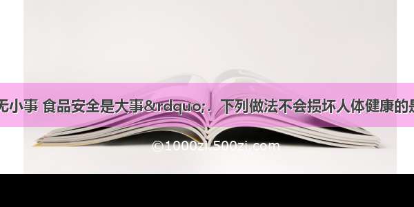 “群众利益无小事 食品安全是大事”．下列做法不会损坏人体健康的是A.用甲醛水溶液浸