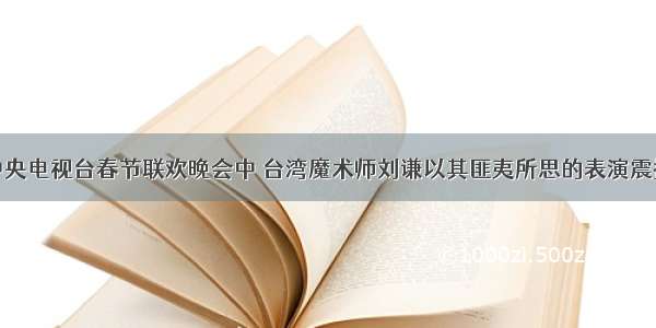 单选题中央电视台春节联欢晚会中 台湾魔术师刘谦以其匪夷所思的表演震撼了国人