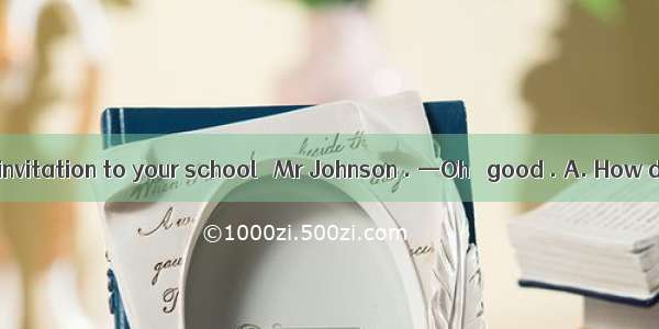 —I’ve got the invitation to your school   Mr Johnson . —Oh   good . A. How do you like it