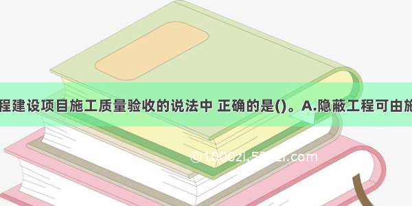 下列关于工程建设项目施工质量验收的说法中 正确的是()。A.隐蔽工程可由施工单位自行