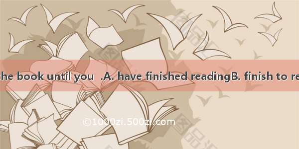 You can keep the book until you  .A. have finished readingB. finish to readC. will finish