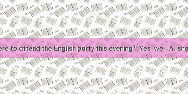 －Would you be here to attend the English party this evening?－Yes  we  .A. shallB. wouldC.