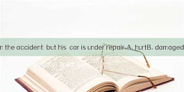 . He was lucky in the accident  but his  car is under repair.A. hurtB. damagedC. destroyed