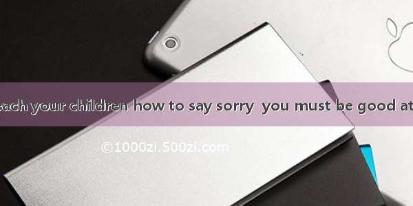 If you want to teach your children how to say sorry  you must be good at saying it yoursel