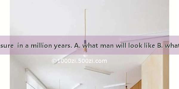 No one can be sure  in a million years. A. what man will look like B. what will man look l