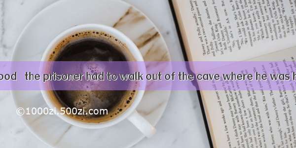 With drink and food   the prisoner had to walk out of the cave where he was hiding.A. run