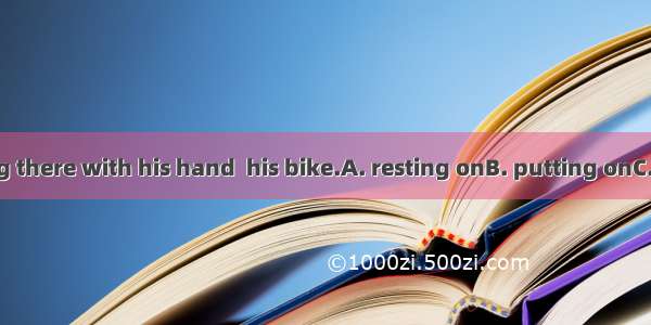 He was standing there with his hand  his bike.A. resting onB. putting onC. holding onD. tr