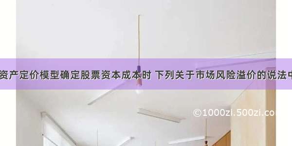 在利用资本资产定价模型确定股票资本成本时 下列关于市场风险溢价的说法中正确的是()