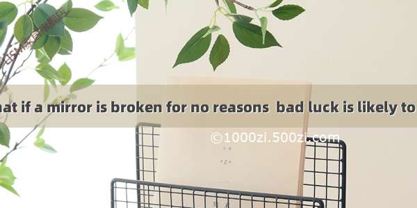 .It is said that if a mirror is broken for no reasons  bad luck is likely to strike  but I