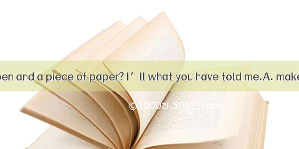 Have you got a pen and a piece of paper? I’ll what you have told me.A. make notes B. take