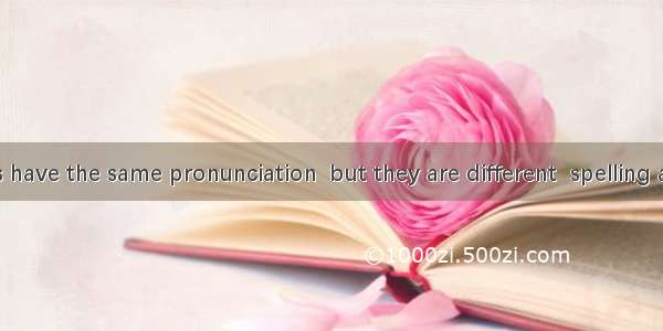 The two words have the same pronunciation  but they are different  spelling and meaning.A.