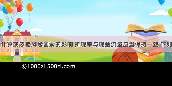 为避免重复计算或忽略风险因素的影响 折现率与现金流量应当保持一致 下列项目中正确