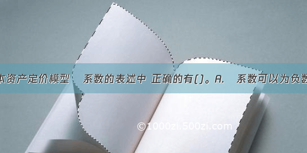 下列关于资本资产定价模型β系数的表述中 正确的有()。A.β系数可以为负数B.β系数是