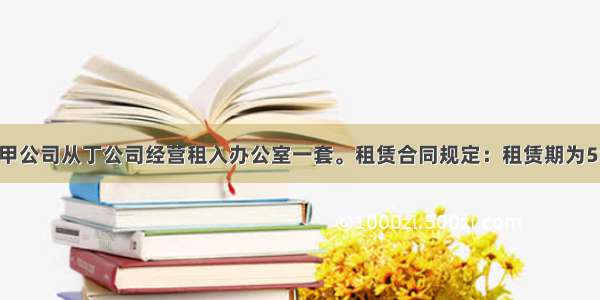 1月1日 甲公司从丁公司经营租入办公室一套。租赁合同规定：租赁期为5年 第1年