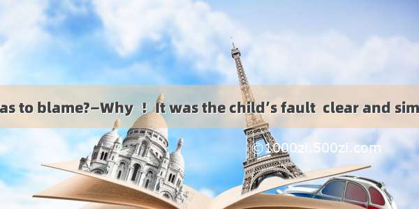 —Which driver was to blame?—Why  ！It was the child’s fault  clear and simple. He suddenly