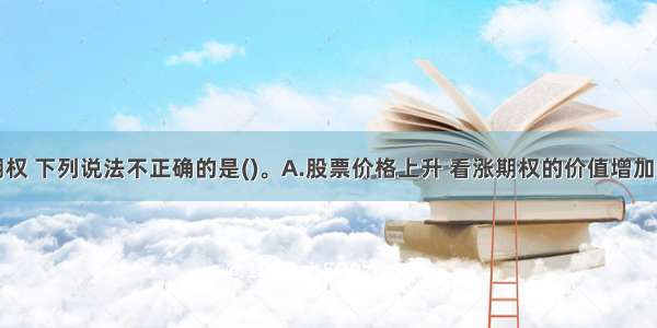 对于欧式期权 下列说法不正确的是()。A.股票价格上升 看涨期权的价值增加B.执行价格