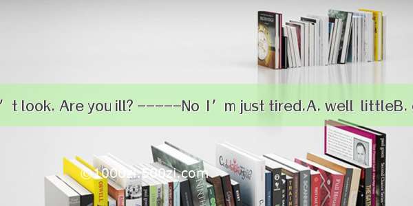 -----You don’t look. Are you ill? -----No  I’m just tired.A. well  littleB. good  a little