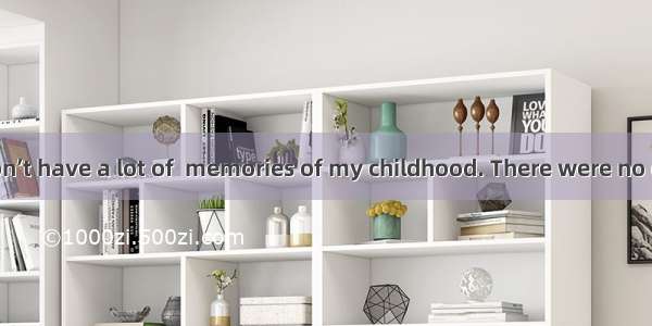 . Unluckily I don’t have a lot of  memories of my childhood. There were no good friends  n