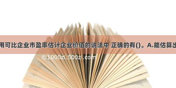 下列关于利用可比企业市盈率估计企业价值的说法中 正确的有()。A.能估算出企业的内在