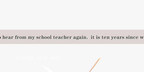 I’m amazed to hear from my school teacher again.  it is ten years since we met last.A. In