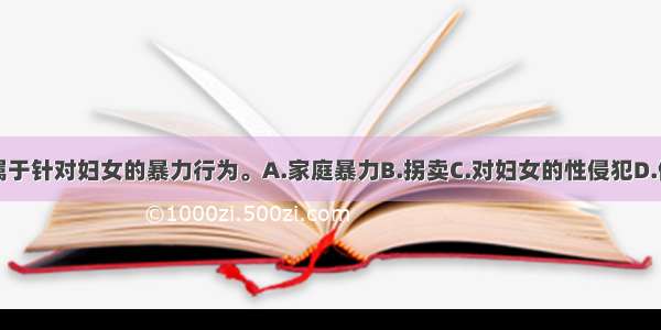 下列（）不属于针对妇女的暴力行为。A.家庭暴力B.拐卖C.对妇女的性侵犯D.偷窃妇女的财