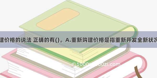 关于重新购建价格的说法 正确的有()。A.重新购建价格是指重新开发全新状况下的估价对