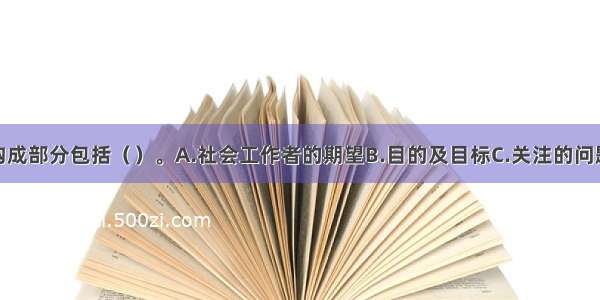 服务计划的构成部分包括（）。A.社会工作者的期望B.目的及目标C.关注的问题与对象D.对