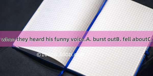 They  laughing when they heard his funny voice.A. burst outB. fell aboutC. felt aboutD. bu