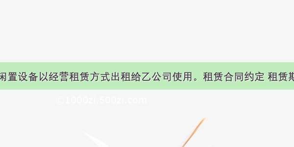 甲公司将一闲置设备以经营租赁方式出租给乙公司使用。租赁合同约定 租赁期开始日为20