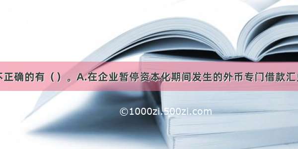 下列说法中不正确的有（）。A.在企业暂停资本化期间发生的外币专门借款汇兑差额应资本