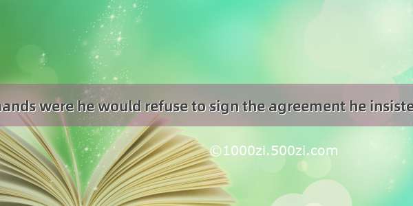 Unless all his demands were he would refuse to sign the agreement he insisted.(福建省)A. metB