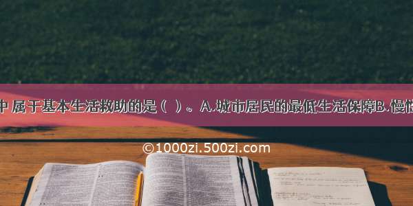 下面的救助中 属于基本生活救助的是（）。A.城市居民的最低生活保障B.慢性病人的医疗