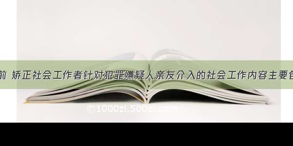 在司法判决前 矫正社会工作者针对犯罪嫌疑人亲友介入的社会工作内容主要包括（）。A.