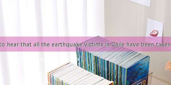 It was such ato hear that all the earthquake victims in Chile have been taken good care of